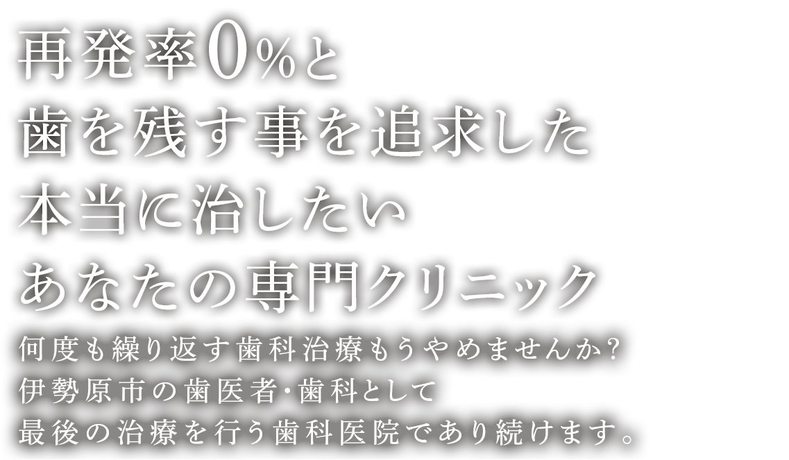 再発率0%と歯を残す事を追求した虫歯・歯周病治療専門クリニック 何度も繰り返す歯科治療もうやめませんか？伊勢原市の歯医者・歯科として最後の治療を行う歯科医院であり続けます。
